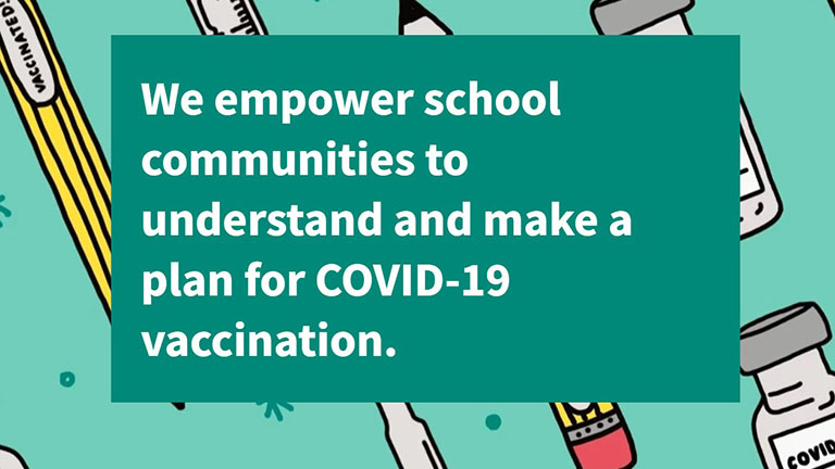 We empower school communities to understand and make a plan for COVID-19 vaccination.
