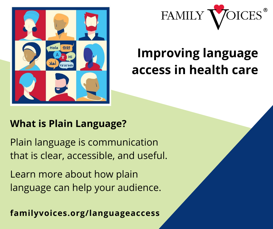 What is plain language? Plain language is communication that is clear, accessible, and useful. Learn more about how plain language can help your audience at familyvoices.org/languageaccess.