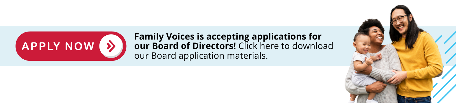 Family Voices is accepting applications for our Board of Directors! Click here to download our Board application materials. 